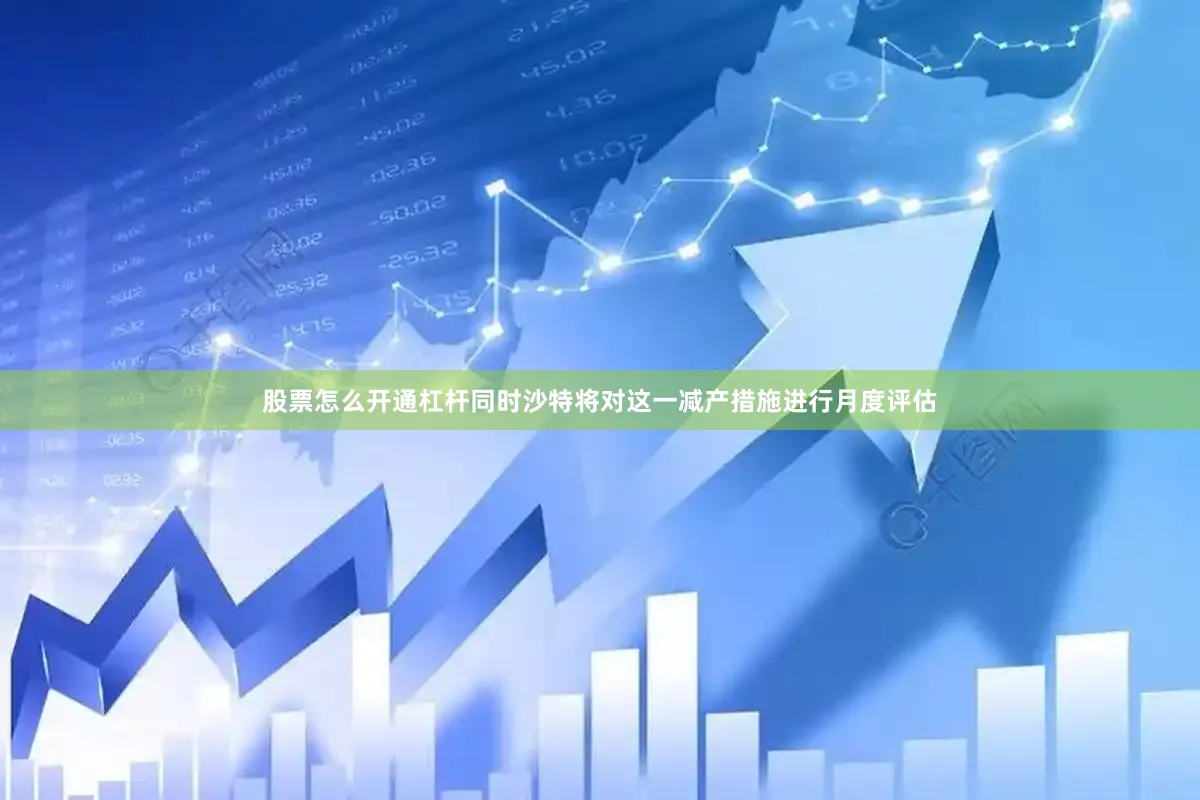 股票怎么开通杠杆同时沙特将对这一减产措施进行月度评估