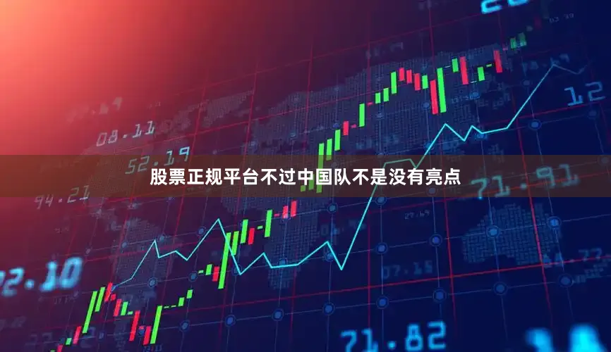 股票正规平台不过中国队不是没有亮点