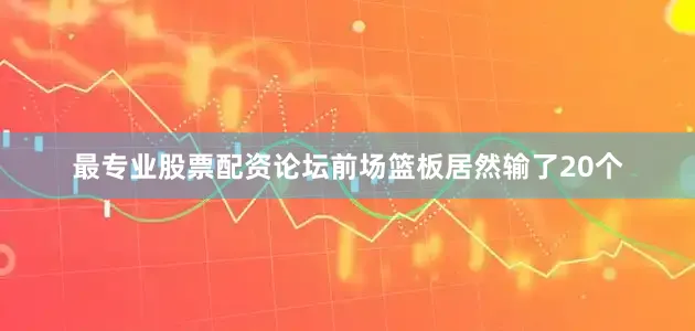 最专业股票配资论坛前场篮板居然输了20个