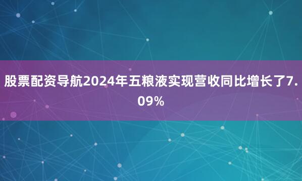 股票配资导航2024年五粮液实现营收同比增长了7.09%
