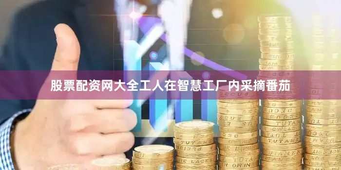 股票配资网大全工人在智慧工厂内采摘番茄