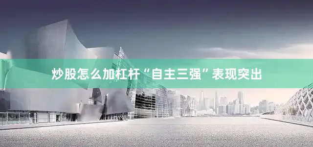 炒股怎么加杠杆“自主三强”表现突出