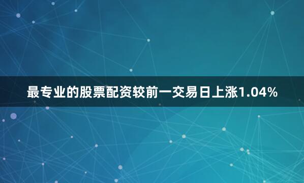 最专业的股票配资较前一交易日上涨1.04%