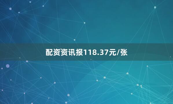 配资资讯报118.37元/张