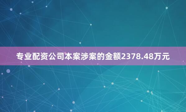 专业配资公司本案涉案的金额2378.48万元