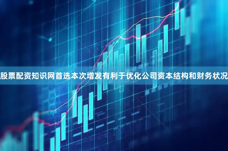 股票配资知识网首选本次增发有利于优化公司资本结构和财务状况