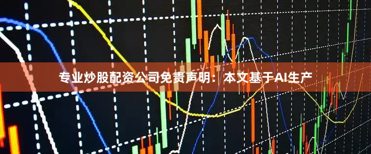 专业炒股配资公司免责声明：本文基于AI生产