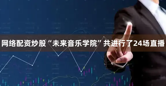 网络配资炒股“未来音乐学院”共进行了24场直播