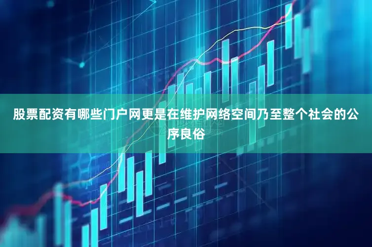 股票配资有哪些门户网更是在维护网络空间乃至整个社会的公序良俗