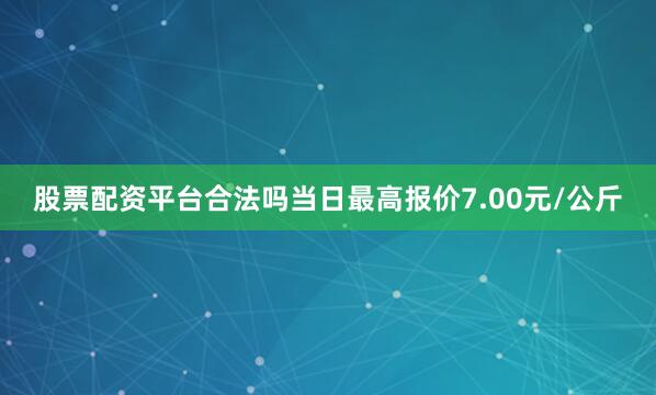 股票配资平台合法吗当日最高报价7.00元/公斤