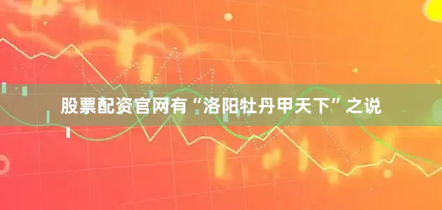 股票配资官网有“洛阳牡丹甲天下”之说