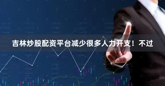 吉林炒股配资平台减少很多人力开支！不过
