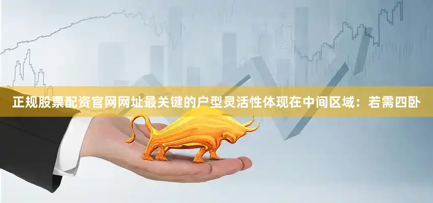 正规股票配资官网网址最关键的户型灵活性体现在中间区域：若需四卧