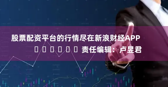 股票配资平台的行情尽在新浪财经APP            						责任编辑：卢昱君