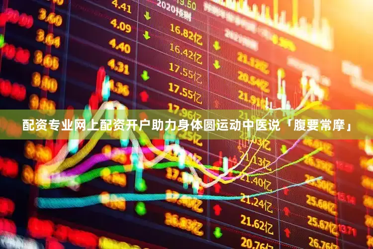 配资专业网上配资开户助力身体圆运动中医说「腹要常摩」