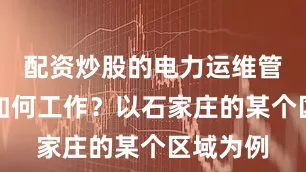 配资炒股的电力运维管理平台如何工作？以石家庄的某个区域为例