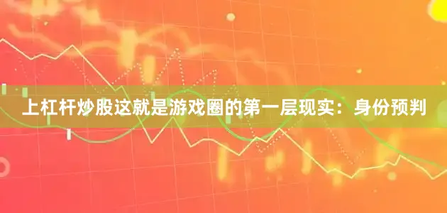 上杠杆炒股这就是游戏圈的第一层现实：身份预判