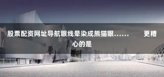 股票配资网址导航眼线晕染成熊猫眼……        更糟心的是