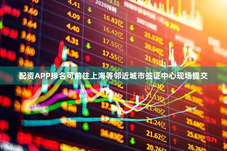 配资APP排名可前往上海等邻近城市签证中心现场提交