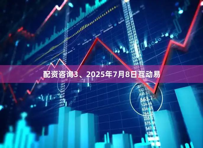 配资咨询3、2025年7月8日互动易