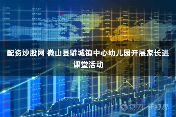 配资炒股网 微山县驩城镇中心幼儿园开展家长进课堂活动
