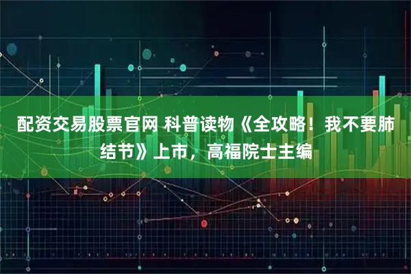 配资交易股票官网 科普读物《全攻略！我不要肺结节》上市，高福院士主编