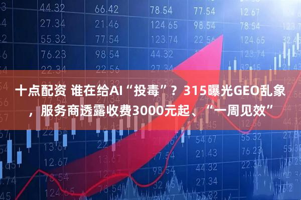 十点配资 谁在给AI“投毒”？315曝光GEO乱象，服务商透露收费3000元起、“一周见效”