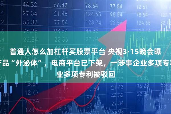 普通人怎么加杠杆买股票平台 央视3·15晚会曝光三无产品“外泌体”，电商平台已下架，一涉事企业多项专利被驳回
