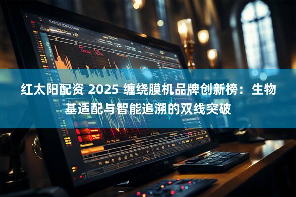 红太阳配资 2025 缠绕膜机品牌创新榜：生物基适配与智能追溯的双线突破