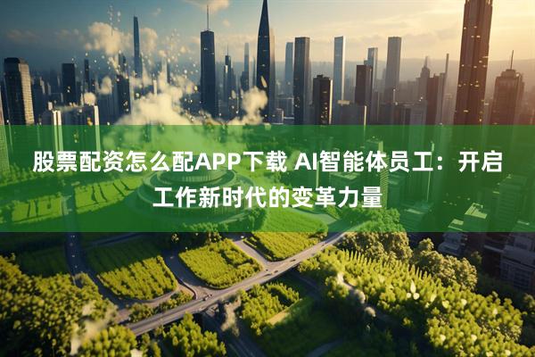 股票配资怎么配APP下载 AI智能体员工：开启工作新时代的变革力量