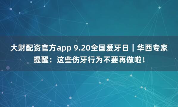 大财配资官方app 9.20全国爱牙日｜华西专家提醒：这些伤牙行为不要再做啦！