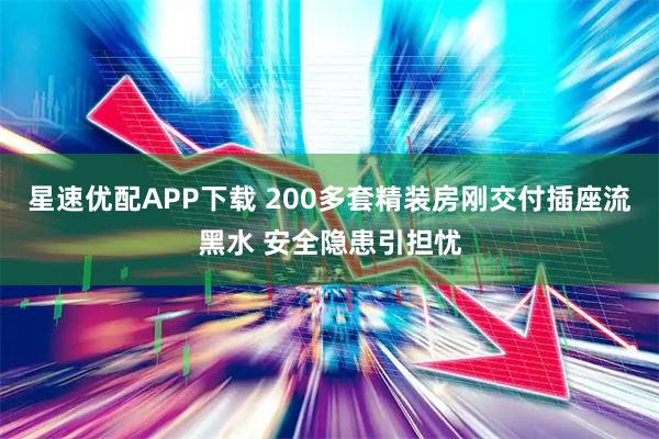 星速优配APP下载 200多套精装房刚交付插座流黑水 安全隐患引担忧