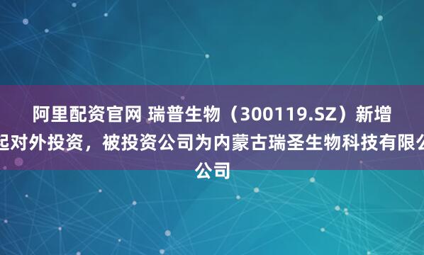 阿里配资官网 瑞普生物（300119.SZ）新增一起对外投资，被投资公司为内蒙古瑞圣生物科技有限公司