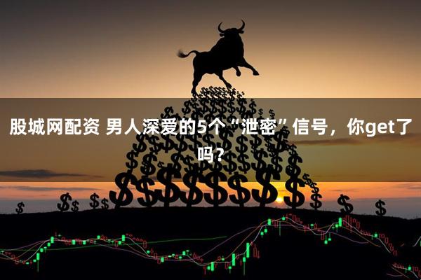 股城网配资 男人深爱的5个“泄密”信号，你get了吗？