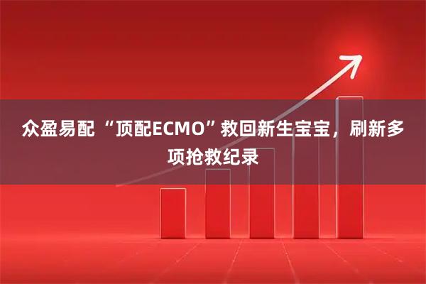 众盈易配 “顶配ECMO”救回新生宝宝,刷新多项抢救纪录
