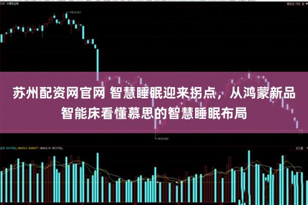 苏州配资网官网 智慧睡眠迎来拐点，从鸿蒙新品智能床看懂慕思的智慧睡眠布局