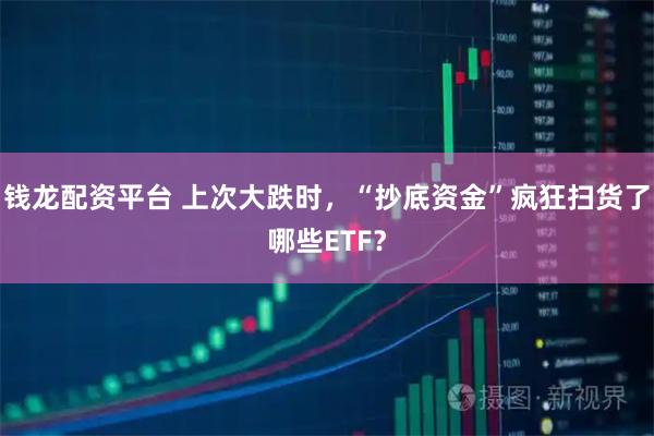 钱龙配资平台 上次大跌时，“抄底资金”疯狂扫货了哪些ETF？