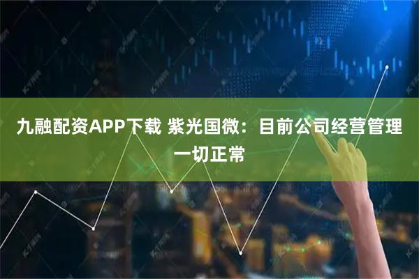 九融配资APP下载 紫光国微：目前公司经营管理一切正常