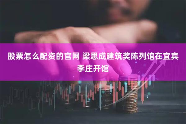 股票怎么配资的官网 梁思成建筑奖陈列馆在宜宾李庄开馆