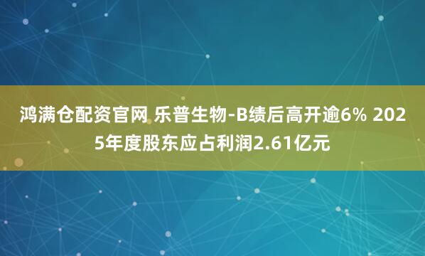 鸿满仓配资官网 乐普生物-B绩后高开逾6% 2025年度股东应占利润2.61亿元