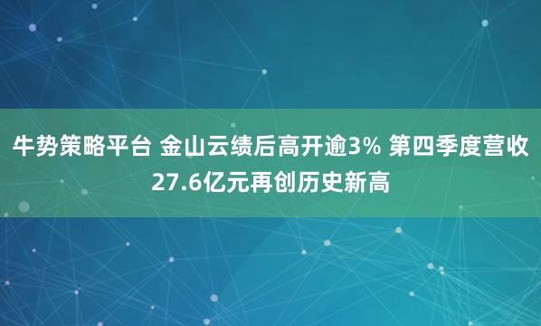 牛势策略平台 金山云绩后高开逾3% 第四季度营收27.6亿元再创历史新高
