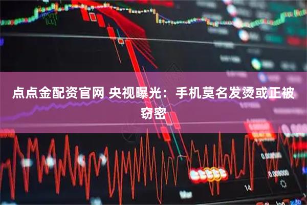点点金配资官网 央视曝光:手机莫名发烫或正被窃密