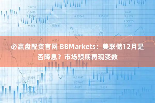 必赢盘配资官网 BBMarkets:美联储12月是否降息?市场预期再现变数
