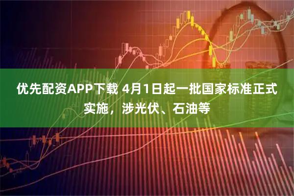 优先配资APP下载 4月1日起一批国家标准正式实施，涉光伏、石油等