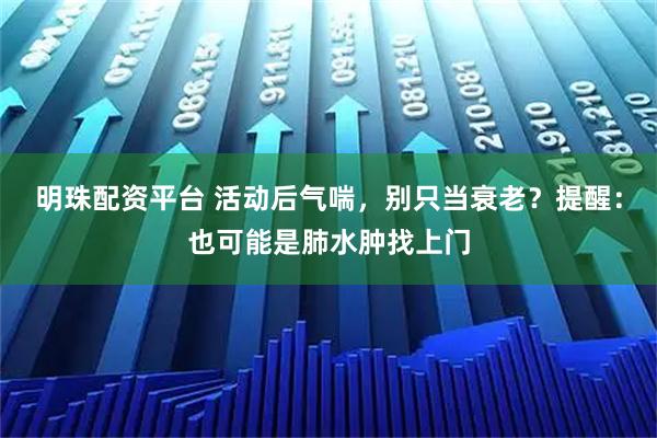 明珠配资平台 活动后气喘，别只当衰老？提醒：也可能是肺水肿找上门