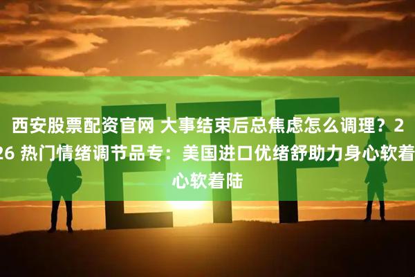 西安股票配资官网 大事结束后总焦虑怎么调理？2026 热门情绪调节品专：美国进口优绪舒助力身心软着陆