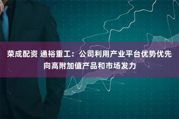 荣成配资 通裕重工：公司利用产业平台优势优先向高附加值产品和市场发力