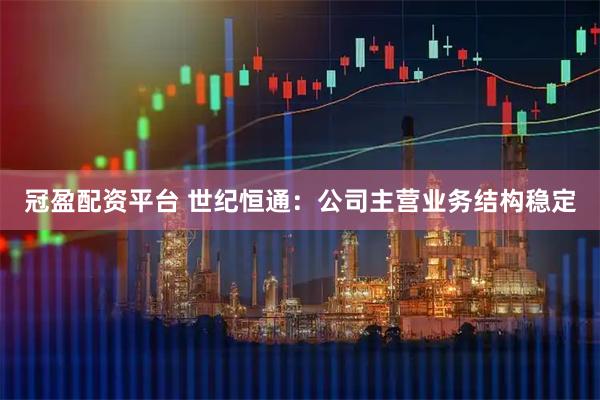 冠盈配资平台 世纪恒通：公司主营业务结构稳定