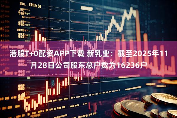 港股T+0配资APP下载 新乳业：截至2025年11月28日公司股东总户数为16236户