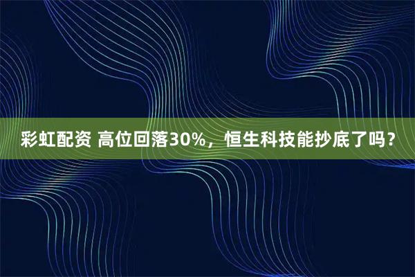 彩虹配资 高位回落30%，恒生科技能抄底了吗？